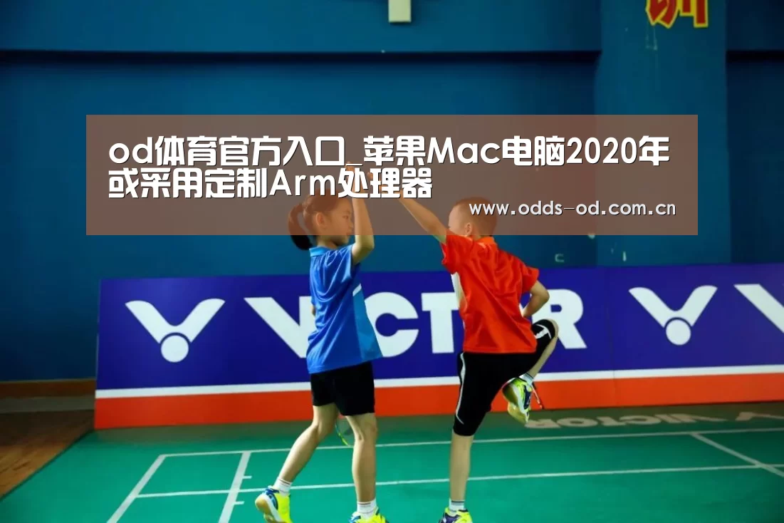 od体育官方入口_苹果Mac电脑2020年或采用定制Arm处理器(图4) od体育下载